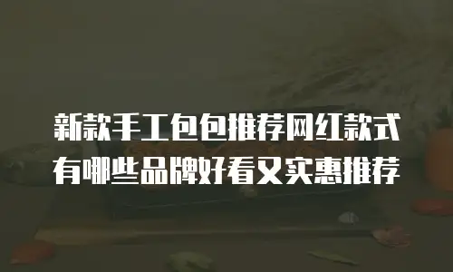 新款手工包包推荐网红款式有哪些品牌好看又实惠推荐