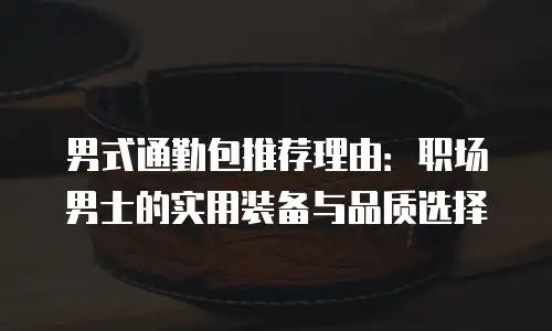 男式通勤包推荐理由：职场男士的实用装备与品质选择