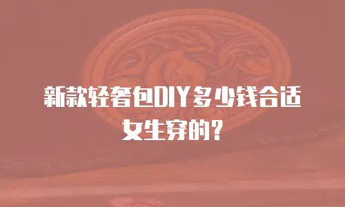 新款轻奢包DIY多少钱合适女生穿的？