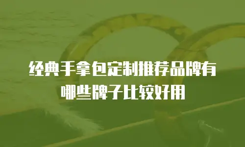 经典手拿包定制推荐品牌有哪些牌子比较好用