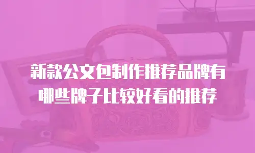 新款公文包制作推荐品牌有哪些牌子比较好看的推荐
