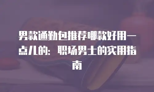 男款通勤包推荐哪款好用一点儿的：职场男士的实用指南