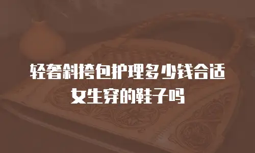 轻奢斜挎包护理多少钱合适女生穿的鞋子吗