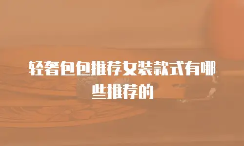 轻奢包包推荐女装款式有哪些推荐的