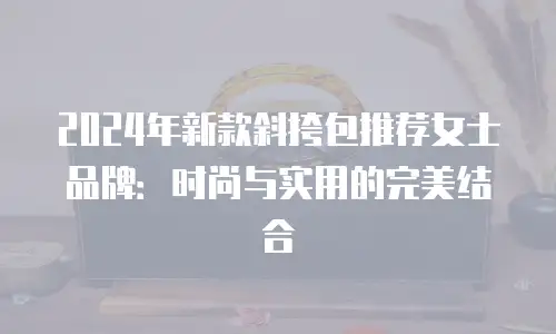 2024年新款斜挎包推荐女士品牌：时尚与实用的完美结合