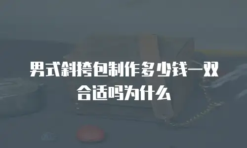 男式斜挎包制作多少钱一双合适吗为什么
