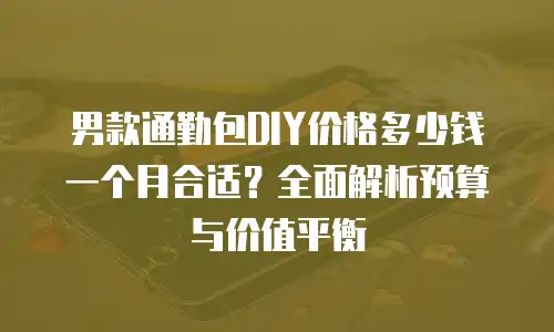 男款通勤包DIY价格多少钱一个月合适？全面解析预算与价值平衡