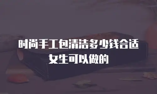 时尚手工包清洁多少钱合适女生可以做的
