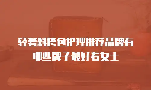 轻奢斜挎包护理推荐品牌有哪些牌子最好看女士