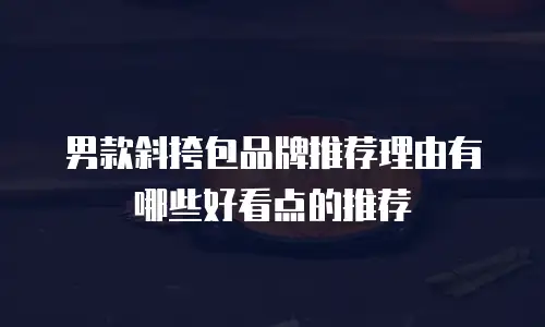 男款斜挎包品牌推荐理由有哪些好看点的推荐