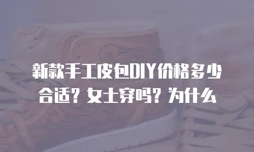 新款手工皮包DIY价格多少合适？女士穿吗？为什么
