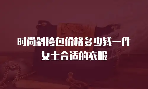 时尚斜挎包价格多少钱一件女士合适的衣服