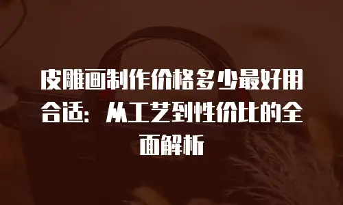 皮雕画制作价格多少最好用合适：从工艺到性价比的全面解析