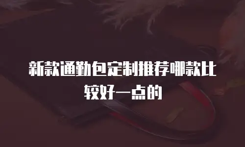 新款通勤包定制推荐哪款比较好一点的