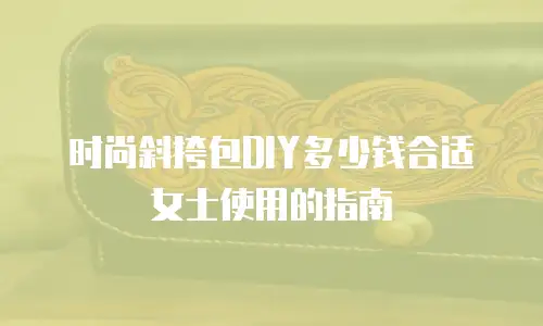 时尚斜挎包DIY多少钱合适女士使用的指南