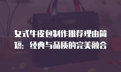 女式牛皮包制作推荐理由简短：经典与品质的完美融合