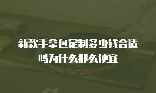 新款手拿包定制多少钱合适吗为什么那么便宜