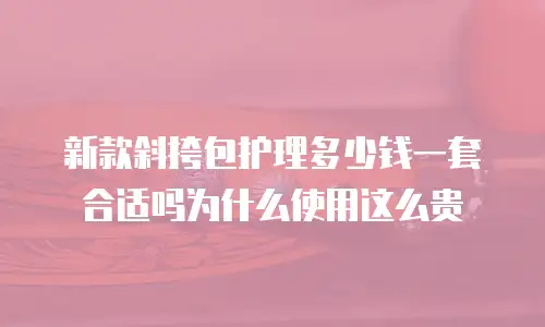 新款斜挎包护理多少钱一套合适吗为什么使用这么贵