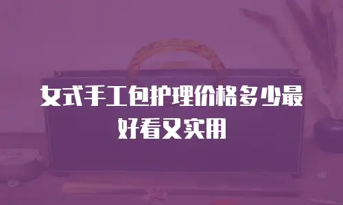 女式手工包护理价格多少最好看又实用