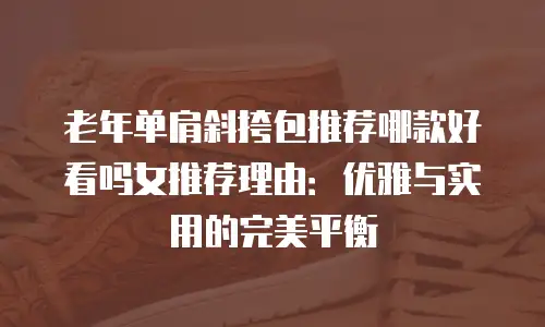 老年单肩斜挎包推荐哪款好看吗女推荐理由：优雅与实用的完美平衡