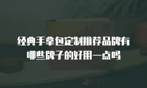 经典手拿包定制推荐品牌有哪些牌子的好用一点吗
