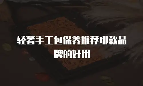 轻奢手工包保养推荐哪款品牌的好用