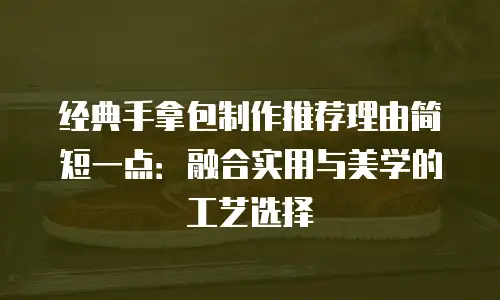 经典手拿包制作推荐理由简短一点：融合实用与美学的工艺选择