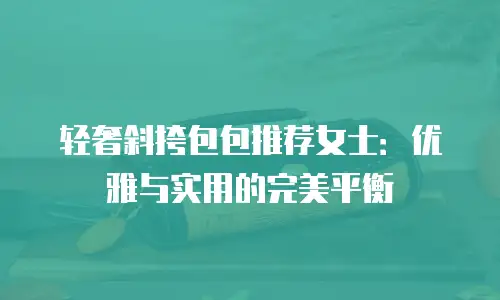 轻奢斜挎包包推荐女士：优雅与实用的完美平衡
