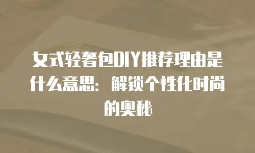 女式轻奢包DIY推荐理由是什么意思：解锁个性化时尚的奥秘
