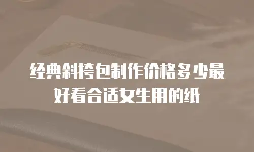 经典斜挎包制作价格多少最好看合适女生用的纸