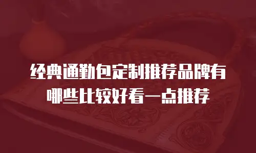 经典通勤包定制推荐品牌有哪些比较好看一点推荐
