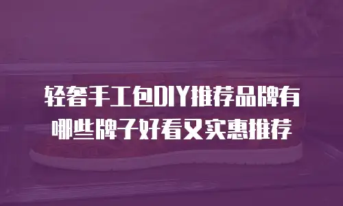 轻奢手工包DIY推荐品牌有哪些牌子好看又实惠推荐