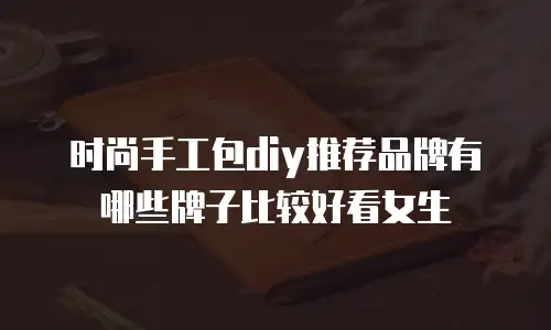 时尚手工包diy推荐品牌有哪些牌子比较好看女生