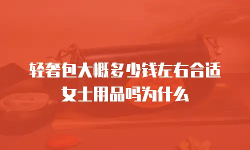 轻奢包大概多少钱左右合适女士用品吗为什么