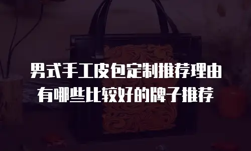 男式手工皮包定制推荐理由有哪些比较好的牌子推荐