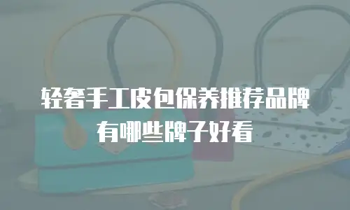 轻奢手工皮包保养推荐品牌有哪些牌子好看