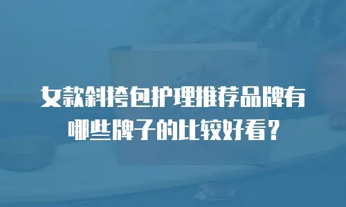 女款斜挎包护理推荐品牌有哪些牌子的比较好看？