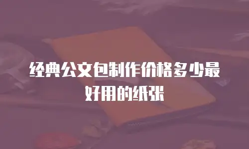 经典公文包制作价格多少最好用的纸张