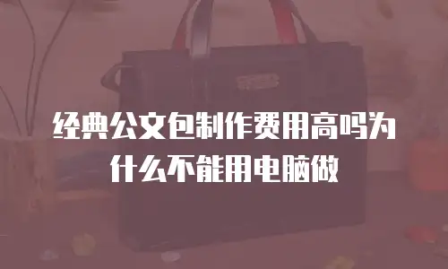 经典公文包制作费用高吗为什么不能用电脑做