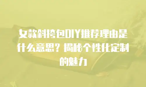 女款斜挎包DIY推荐理由是什么意思？揭秘个性化定制的魅力