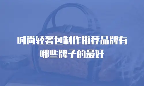 时尚轻奢包制作推荐品牌有哪些牌子的最好