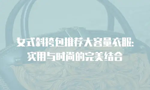 女式斜挎包推荐大容量衣服：实用与时尚的完美结合