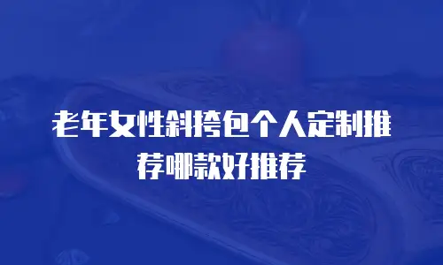 老年女性斜挎包个人定制推荐哪款好推荐