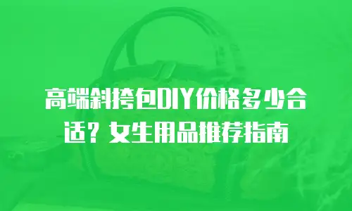 高端斜挎包DIY价格多少合适？女生用品推荐指南