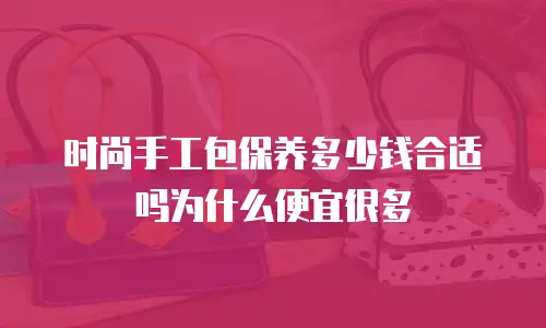 时尚手工包保养多少钱合适吗为什么便宜很多