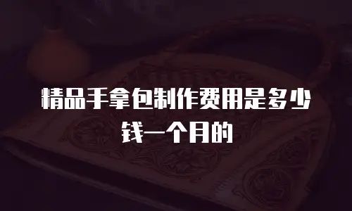 精品手拿包制作费用是多少钱一个月的