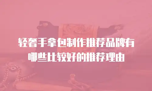 轻奢手拿包制作推荐品牌有哪些比较好的推荐理由