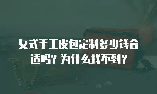 女式手工皮包定制多少钱合适吗？为什么找不到？
