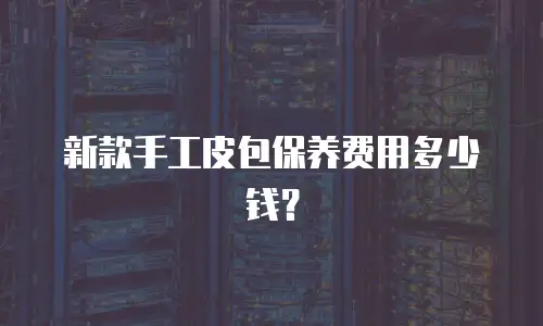 新款手工皮包保养费用多少钱？