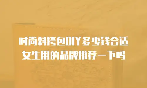 时尚斜挎包DIY多少钱合适女生用的品牌推荐一下吗